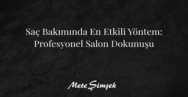 Saç Bakımında En Etkili Yöntem: Profesyonel Salon Dokunuşu